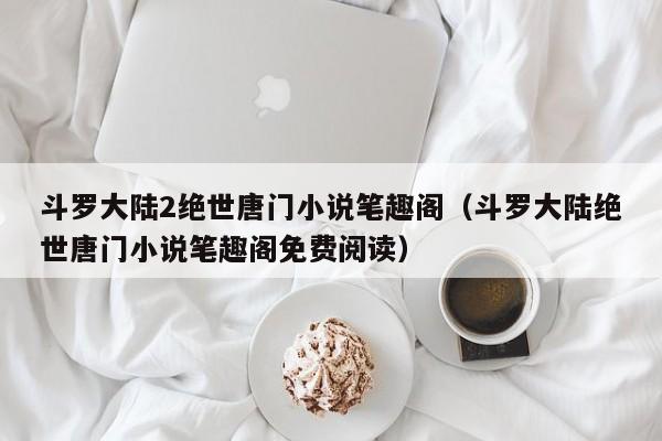 斗罗大陆2绝世唐门小说笔趣阁（斗罗大陆绝世唐门小说笔趣阁免费阅读）