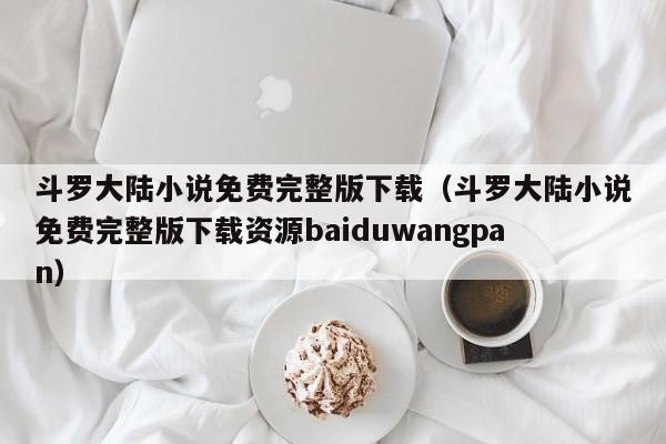 斗罗大陆小说免费完整版下载（斗罗大陆小说免费完整版下载资源baiduwangpan）