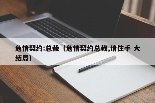 危情契约:总裁（危情契约总裁,请住手 大结局）