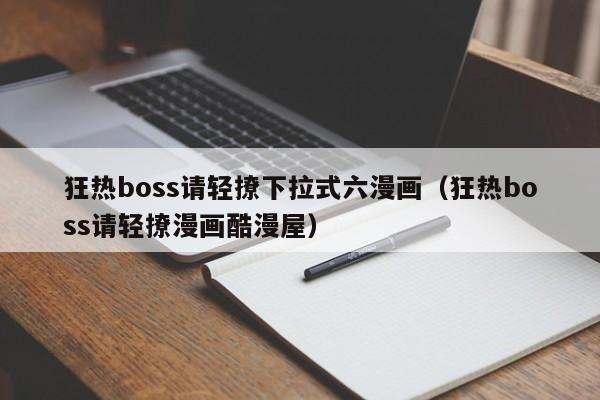 狂热boss请轻撩下拉式六漫画（狂热boss请轻撩漫画酷漫屋）