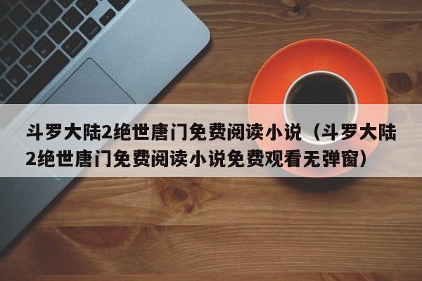 斗罗大陆2绝世唐门免费阅读小说（斗罗大陆2绝世唐门免费阅读小说免费观看无弹窗）
