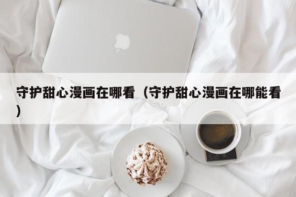 守护甜心漫画在哪看（守护甜心漫画在哪能看）