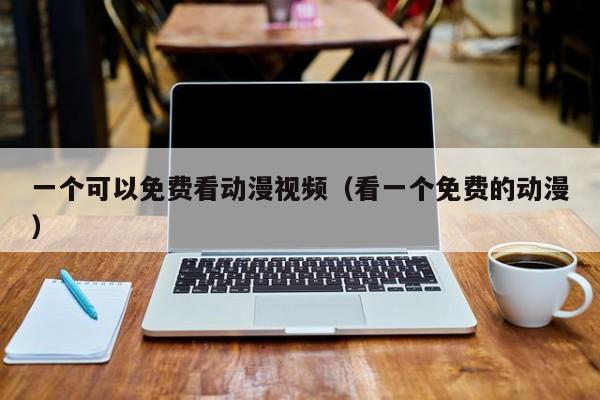 一个可以免费看动漫视频（看一个免费的动漫）