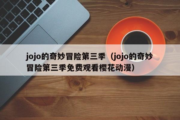 jojo的奇妙冒险第三季（jojo的奇妙冒险第三季免费观看樱花动漫）