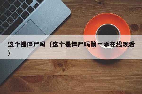 这个是僵尸吗（这个是僵尸吗第一季在线观看）