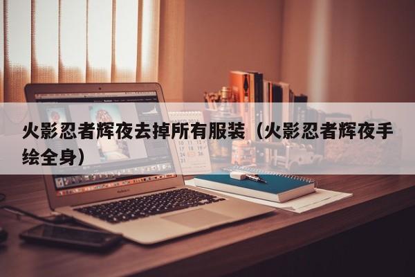 火影忍者辉夜去掉所有服装（火影忍者辉夜手绘全身）