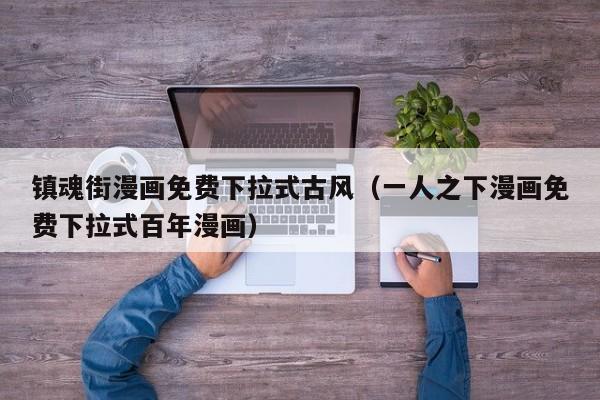 镇魂街漫画免费下拉式古风（一人之下漫画免费下拉式百年漫画）