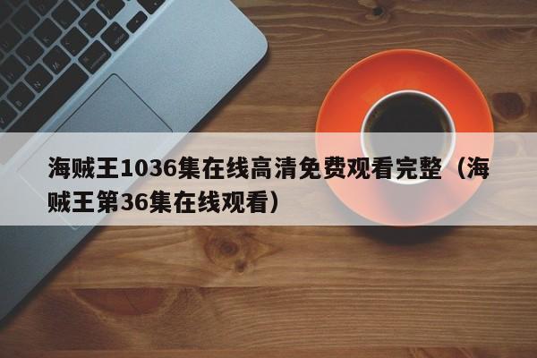 海贼王1036集在线高清免费观看完整（海贼王第36集在线观看）