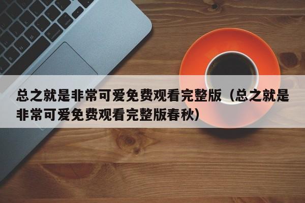 总之就是非常可爱免费观看完整版（总之就是非常可爱免费观看完整版春秋）