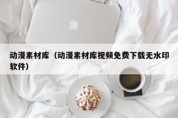 动漫素材库（动漫素材库视频免费下载无水印软件）