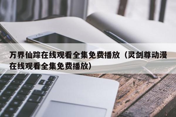 万界仙踪在线观看全集免费播放（灵剑尊动漫在线观看全集免费播放）