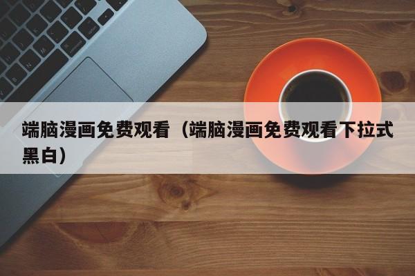 端脑漫画免费观看（端脑漫画免费观看下拉式黑白）