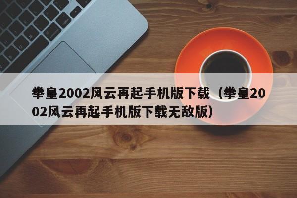 拳皇2002风云再起手机版下载（拳皇2002风云再起手机版下载无敌版）