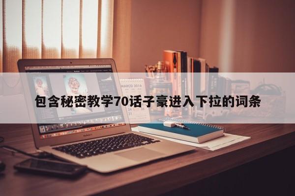 包含秘密教学70话子豪进入下拉的词条