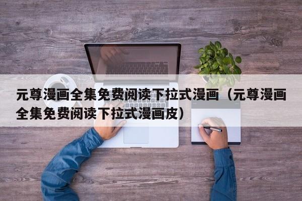元尊漫画全集免费阅读下拉式漫画（元尊漫画全集免费阅读下拉式漫画皮）