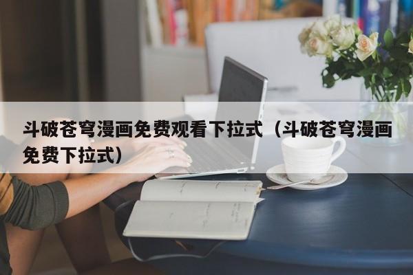 斗破苍穹漫画免费观看下拉式（斗破苍穹漫画免费下拉式）