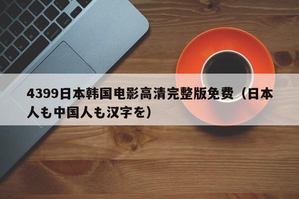 4399日本韩国电影高清完整版免费（日本人も中国人も汉字を）