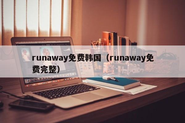 runaway免费韩国（runaway免费完整）