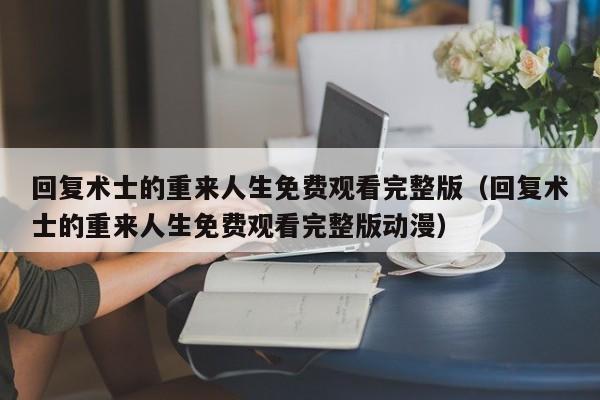 回复术士的重来人生免费观看完整版（回复术士的重来人生免费观看完整版动漫）