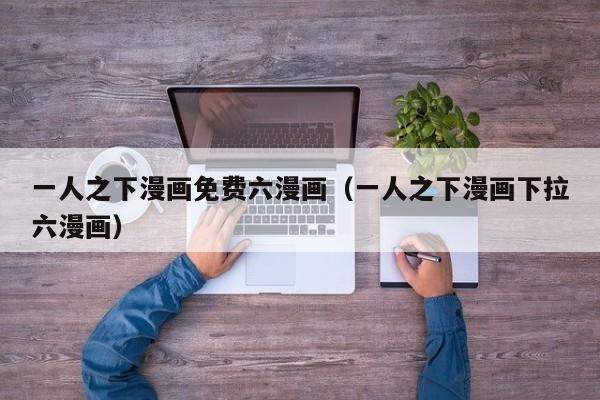 一人之下漫画免费六漫画（一人之下漫画下拉六漫画）