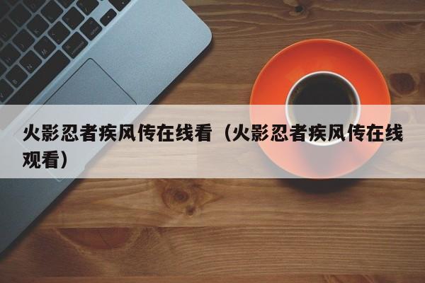 火影忍者疾风传在线看（火影忍者疾风传在线观看）