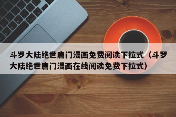 斗罗大陆绝世唐门漫画免费阅读下拉式（斗罗大陆绝世唐门漫画在线阅读免费下拉式）