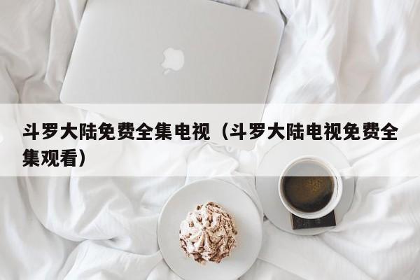 斗罗大陆免费全集电视（斗罗大陆电视免费全集观看）