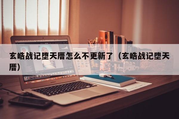 玄皓战记堕天厝怎么不更新了（玄皓战记堕天厝）