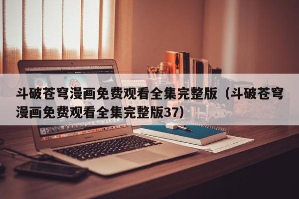 斗破苍穹漫画免费观看全集完整版（斗破苍穹漫画免费观看全集完整版37）