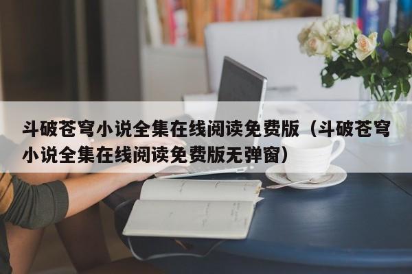 斗破苍穹小说全集在线阅读免费版（斗破苍穹小说全集在线阅读免费版无弹窗）