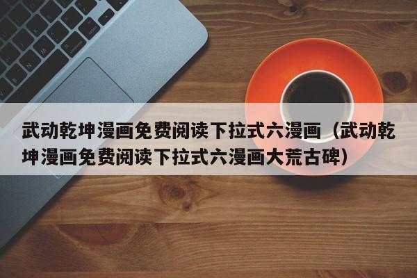 武动乾坤漫画免费阅读下拉式六漫画（武动乾坤漫画免费阅读下拉式六漫画大荒古碑）