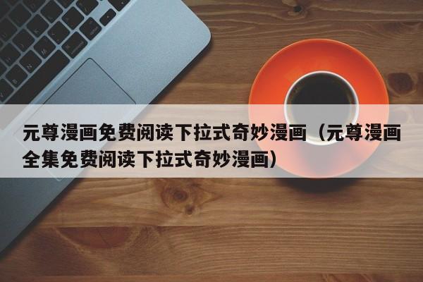 元尊漫画免费阅读下拉式奇妙漫画（元尊漫画全集免费阅读下拉式奇妙漫画）