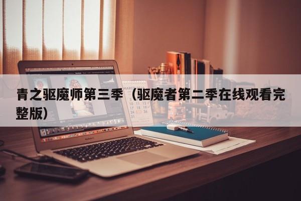 青之驱魔师第三季（驱魔者第二季在线观看完整版）