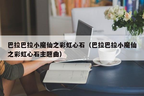 巴拉巴拉小魔仙之彩虹心石（巴拉巴拉小魔仙之彩虹心石主题曲）