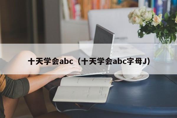 十天学会abc（十天学会abc字母J）