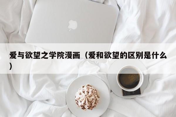 爱与欲望之学院漫画（爱和欲望的区别是什么）