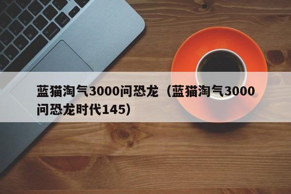 蓝猫淘气3000问恐龙（蓝猫淘气3000问恐龙时代145）