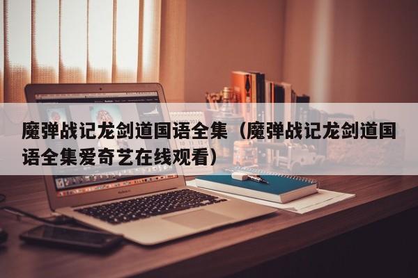 魔弹战记龙剑道国语全集（魔弹战记龙剑道国语全集爱奇艺在线观看）