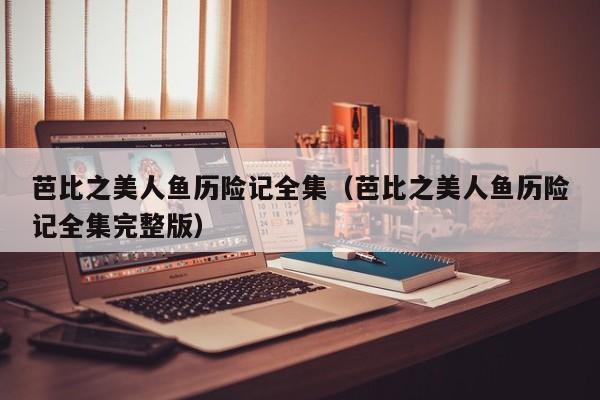 芭比之美人鱼历险记全集（芭比之美人鱼历险记全集完整版）