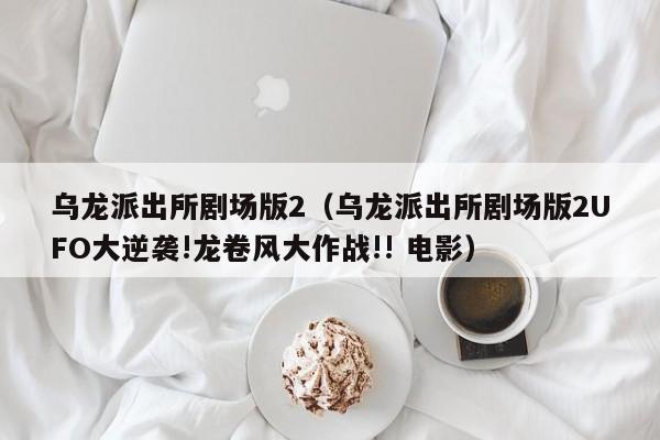 乌龙派出所剧场版2（乌龙派出所剧场版2UFO大逆袭!龙卷风大作战!! 电影）