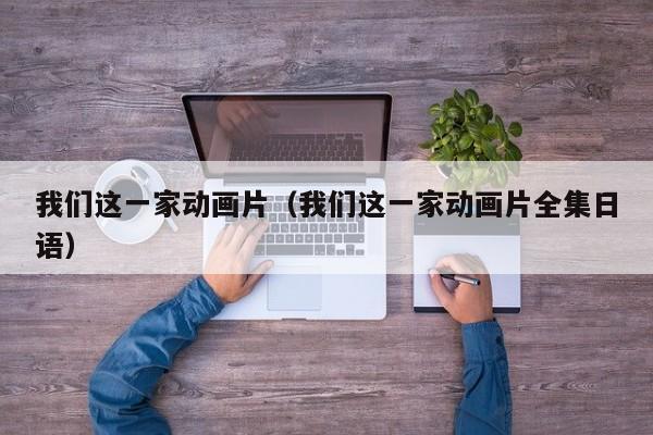 我们这一家动画片（我们这一家动画片全集日语）