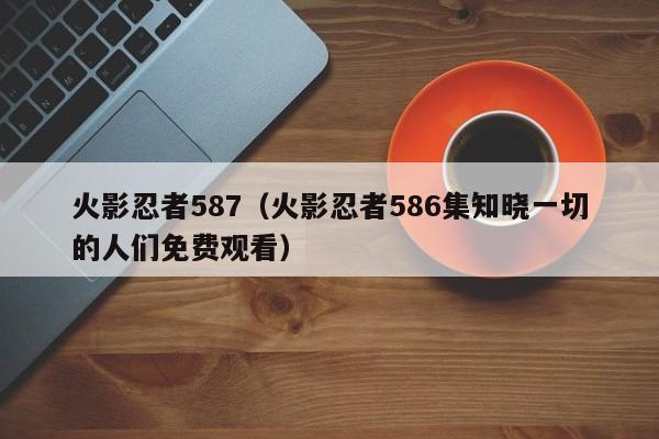火影忍者587（火影忍者586集知晓一切的人们免费观看）