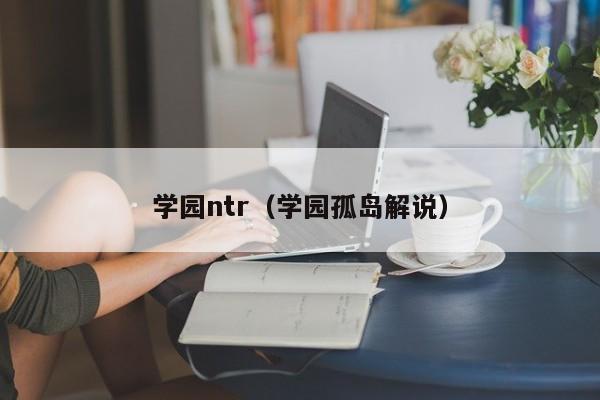 学园ntr（学园孤岛解说）