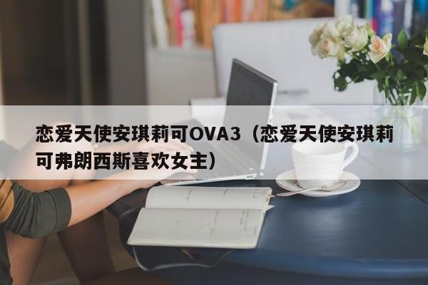 恋爱天使安琪莉可OVA3（恋爱天使安琪莉可弗朗西斯喜欢女主）