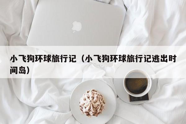 小飞狗环球旅行记（小飞狗环球旅行记逃出时间岛）