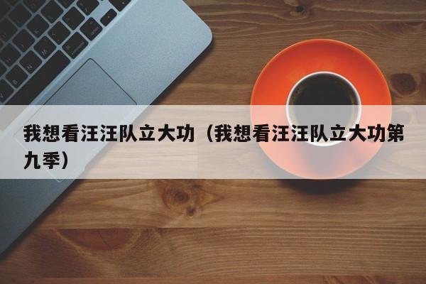 我想看汪汪队立大功（我想看汪汪队立大功第九季）