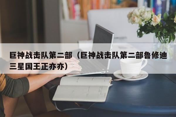 巨神战击队第二部（巨神战击队第二部鲁修迪三星国王正亦亦）