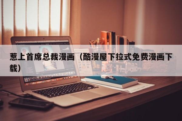 惹上首席总裁漫画（酷漫屋下拉式免费漫画下载）