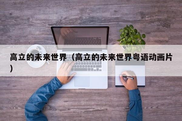 高立的未来世界（高立的未来世界粤语动画片）