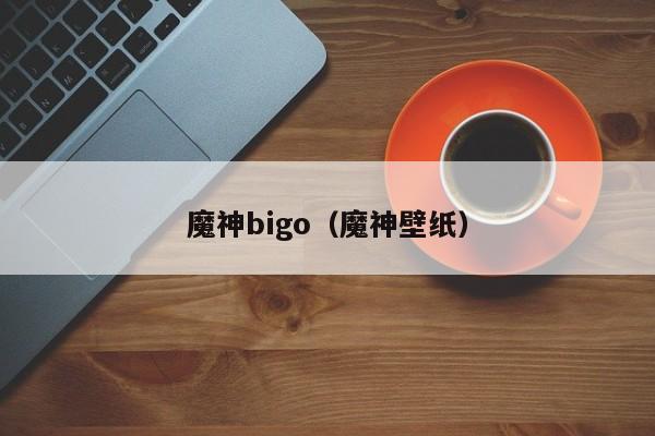 魔神bigo（魔神壁纸）
